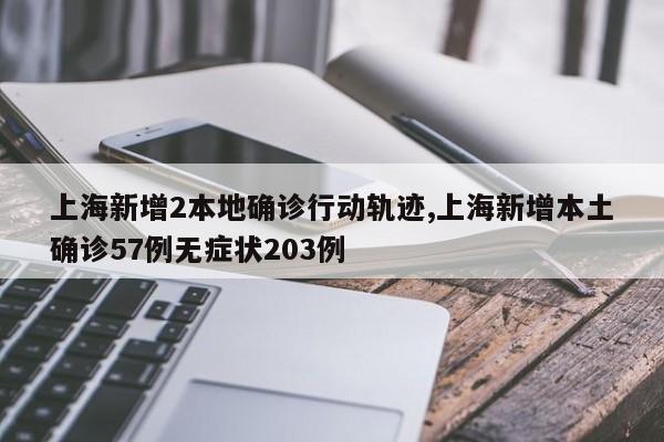 上海新增2本地确诊行动轨迹,上海新增本土确诊57例无症状203例