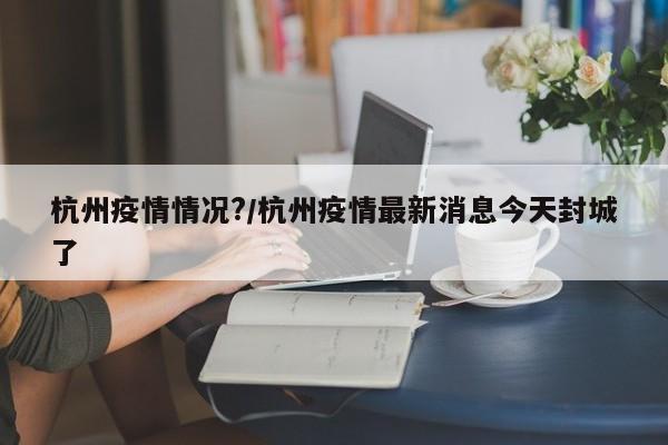 杭州疫情情况?/杭州疫情最新消息今天封城了