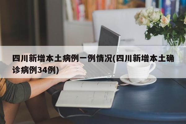 四川新增本土病例一例情况(四川新增本土确诊病例34例)
