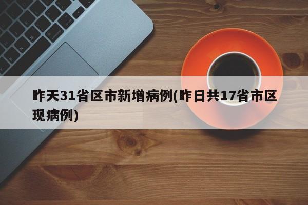 昨天31省区市新增病例(昨日共17省市区现病例)