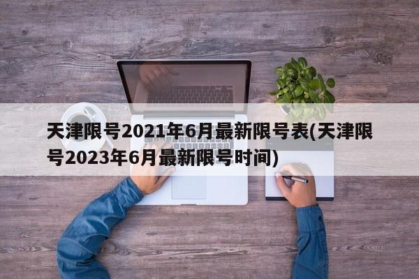 天津限号2021年6月最新限号表(天津限号2023年6月最新限号时间)
