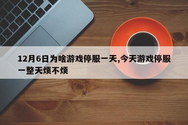 12月6日为啥游戏停服一天,今天游戏停服一整天烦不烦