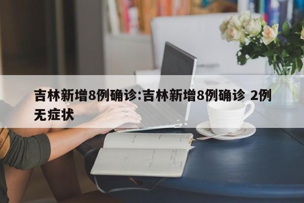吉林新增8例确诊:吉林新增8例确诊 2例无症状