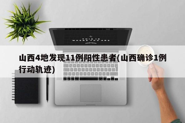 山西4地发现11例阳性患者(山西确诊1例行动轨迹)