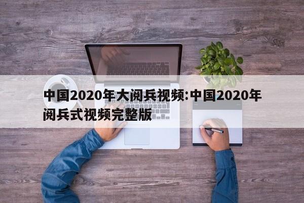 中国2020年大阅兵视频:中国2020年阅兵式视频完整版