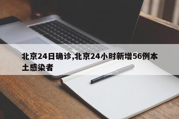 北京24日确诊,北京24小时新增56例本土感染者
