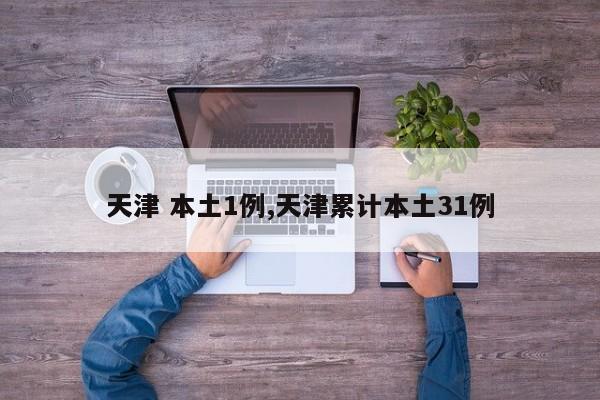 天津 本土1例,天津累计本土31例