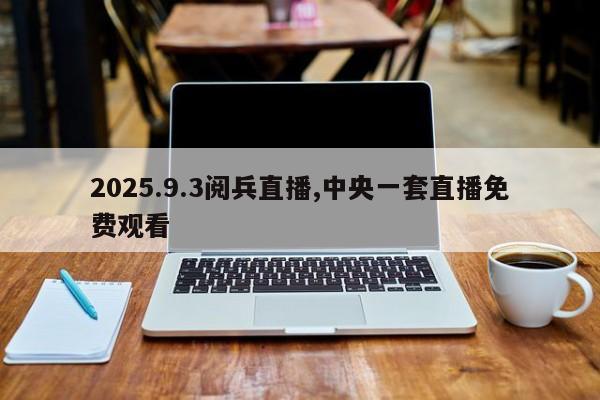 2025.9.3阅兵直播,中央一套直播免费观看