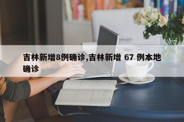 吉林新增8例确诊,吉林新增 67 例本地确诊