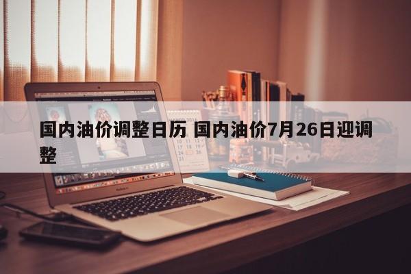 国内油价调整日历 国内油价7月26日迎调整