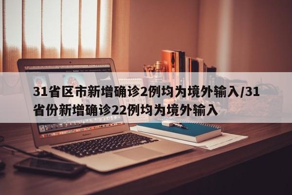 31省区市新增确诊2例均为境外输入/31省份新增确诊22例均为境外输入