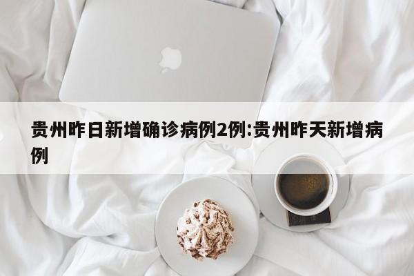 贵州昨日新增确诊病例2例:贵州昨天新增病例