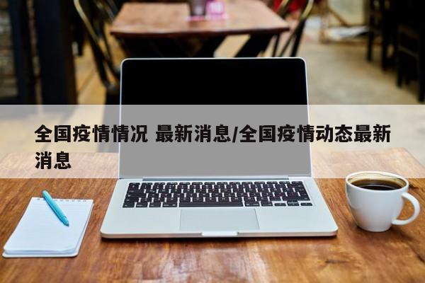 全国疫情情况 最新消息/全国疫情动态最新消息