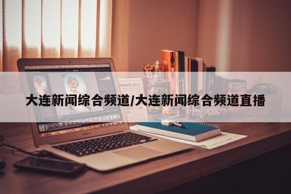 大连新闻综合频道/大连新闻综合频道直播