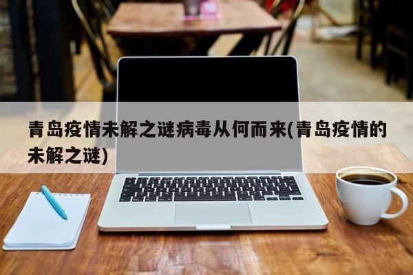 青岛疫情未解之谜病毒从何而来(青岛疫情的未解之谜)