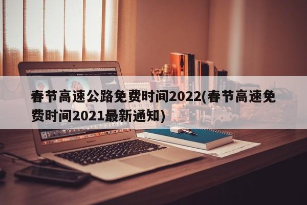 春节高速公路免费时间2022(春节高速免费时间2021最新通知)