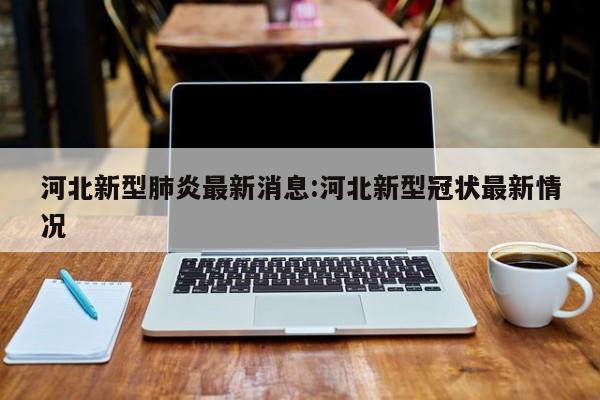 河北新型肺炎最新消息:河北新型冠状最新情况