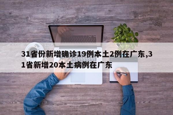 31省份新增确诊19例本土2例在广东,31省新增20本土病例在广东