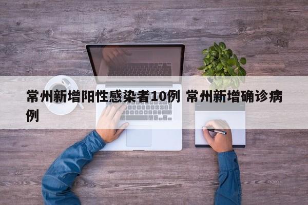 常州新增阳性感染者10例 常州新增确诊病例