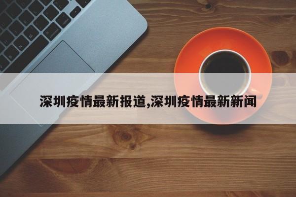 深圳疫情最新报道,深圳疫情最新新闻
