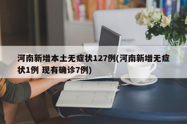河南新增本土无症状127例(河南新增无症状1例 现有确诊7例)