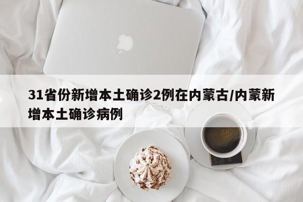 31省份新增本土确诊2例在内蒙古/内蒙新增本土确诊病例