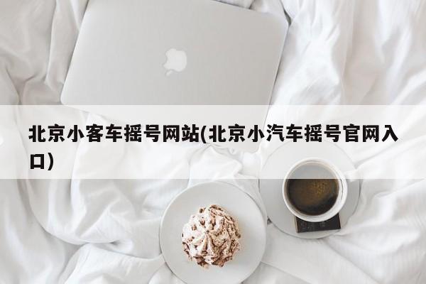 北京小客车摇号网站(北京小汽车摇号官网入口)