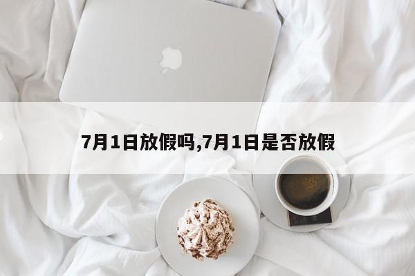7月1日放假吗,7月1日是否放假