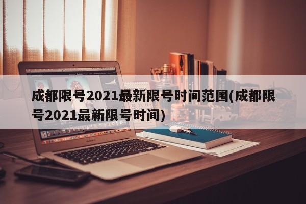 成都限号2021最新限号时间范围(成都限号2021最新限号时间)