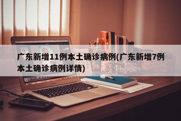 广东新增11例本土确诊病例(广东新增7例本土确诊病例详情)