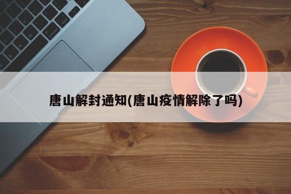 唐山解封通知(唐山疫情解除了吗)