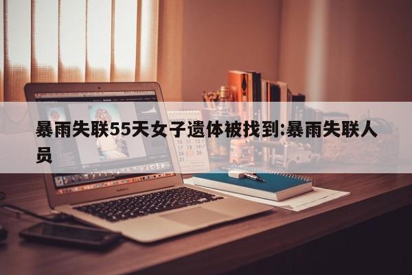 暴雨失联55天女子遗体被找到:暴雨失联人员