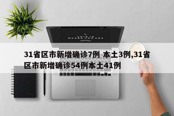 31省区市新增确诊7例 本土3例,31省区市新增确诊54例本土41例