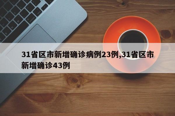 31省区市新增确诊病例23例,31省区市新增确诊43例