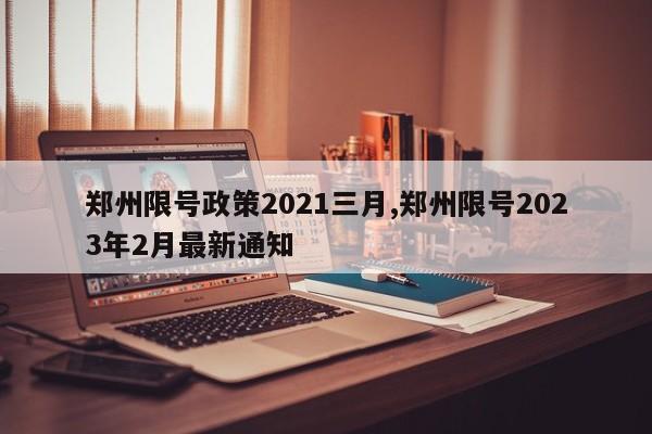 郑州限号政策2021三月,郑州限号2023年2月最新通知