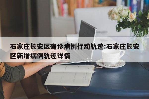 石家庄长安区确诊病例行动轨迹:石家庄长安区新增病例轨迹详情