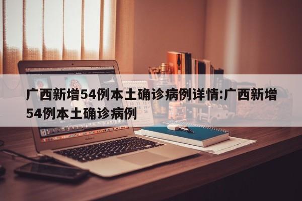 广西新增54例本土确诊病例详情:广西新增54例本土确诊病例