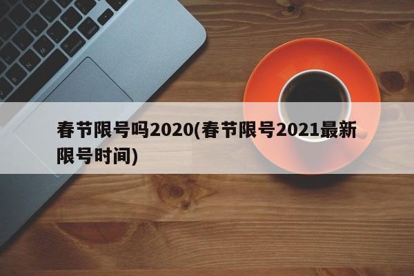 春节限号吗2020(春节限号2021最新限号时间)