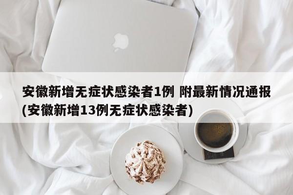 安徽新增无症状感染者1例 附最新情况通报(安徽新增13例无症状感染者)