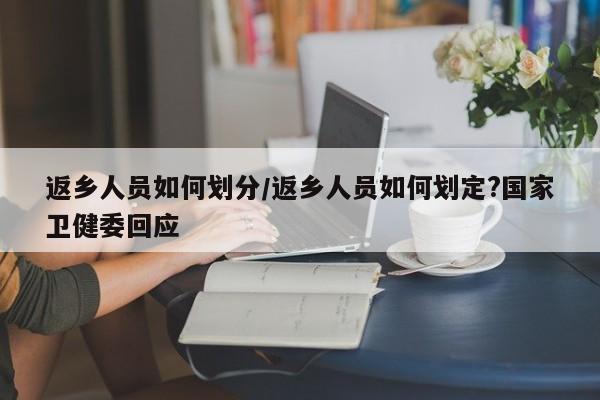 返乡人员如何划分/返乡人员如何划定?国家卫健委回应