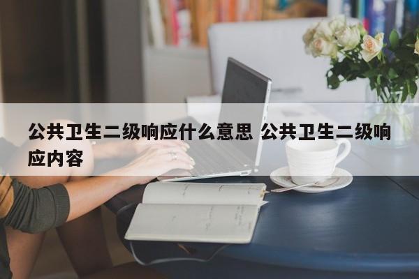 公共卫生二级响应什么意思 公共卫生二级响应内容