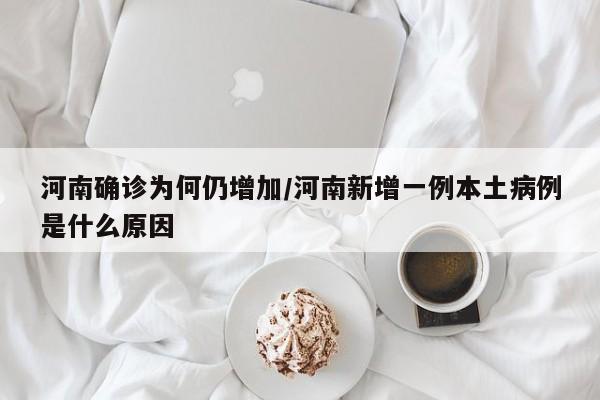 河南确诊为何仍增加/河南新增一例本土病例是什么原因