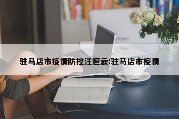 驻马店市疫情防控汪恒云:驻马店市疫情