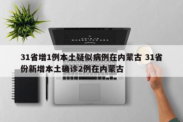31省增1例本土疑似病例在内蒙古 31省份新增本土确诊2例在内蒙古