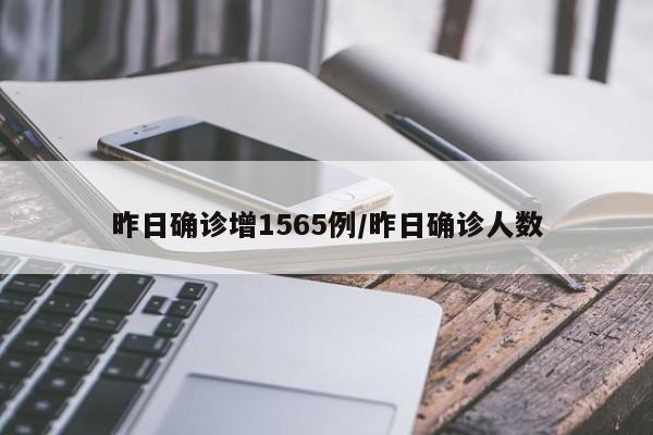 昨日确诊增1565例/昨日确诊人数