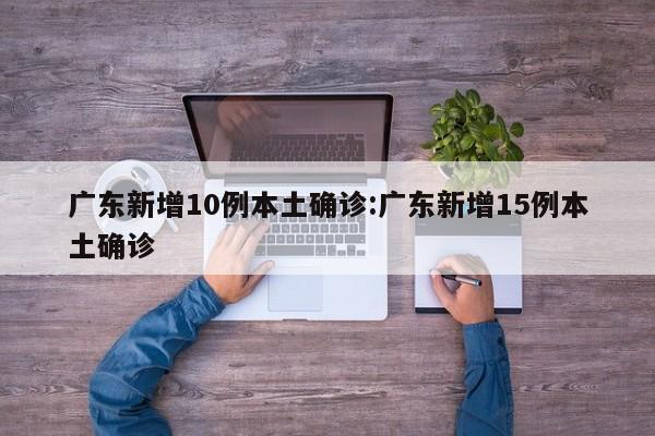 广东新增10例本土确诊:广东新增15例本土确诊